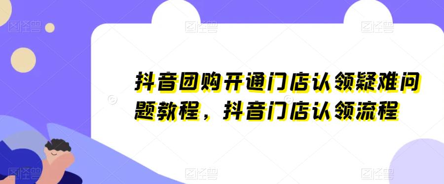 抖音团购开通门店认领疑难问题教程，抖音门店认领流程网赚项目-副业赚钱-互联网创业-资源整合华本网创