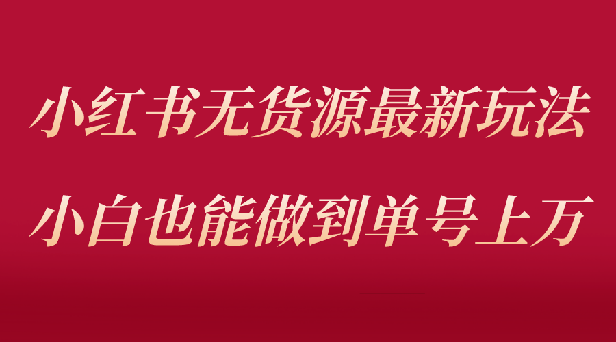 （5646期）小红书无货源最新螺旋起号玩法，电商小白也能做到单号上万（收费3980）网赚项目-副业赚钱-互联网创业-资源整合华本网创