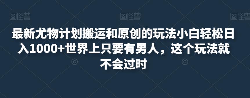 最新尤物计划搬运和原创的玩法小白轻松日入1000+世界上只要有男人，这个玩法就不会过时【揭秘】网赚项目-副业赚钱-互联网创业-资源整合华本网创