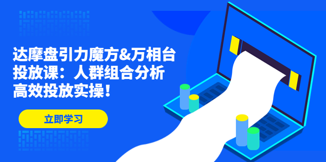 （4709期）达摩盘引力魔方&万相台投放课：人群组合分析，高效投放实操！网赚项目-副业赚钱-互联网创业-资源整合华本网创