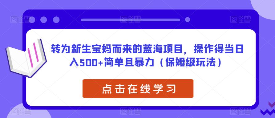 转为新生宝妈而来的蓝海项目，操作得当日入500+简单且暴力（保姆级玩法）【揭秘】网赚项目-副业赚钱-互联网创业-资源整合华本网创