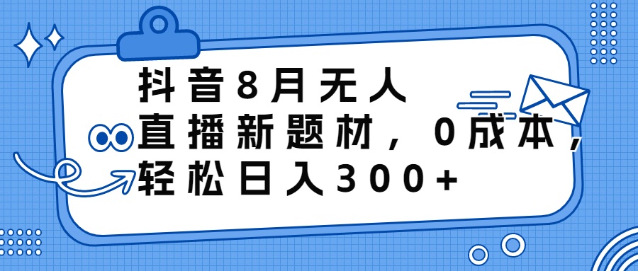 （6719期）抖音8月无人直播新题材，0成本，轻松日入300+网赚项目-副业赚钱-互联网创业-资源整合华本网创