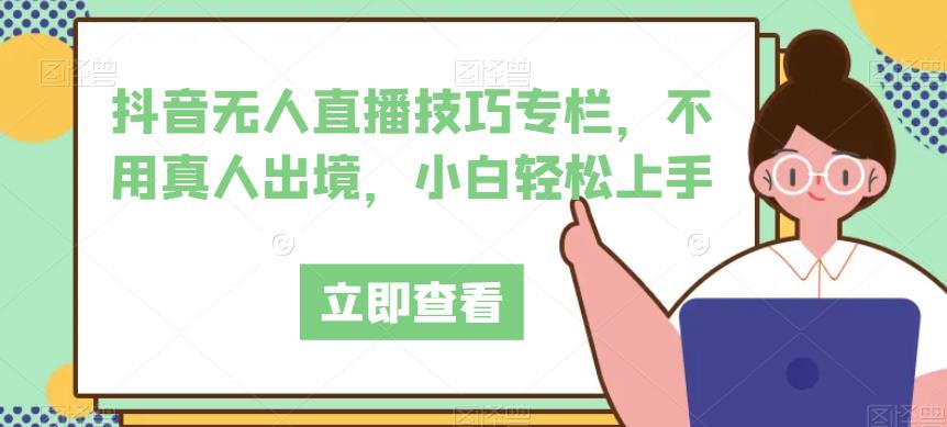 抖音无人直播技巧专栏，不用真人出境，小白轻松上手网赚项目-副业赚钱-互联网创业-资源整合华本网创