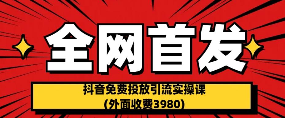 全网首发：抖音免费投放引流实操课(外面收费3980)【揭秘】网赚项目-副业赚钱-互联网创业-资源整合华本网创