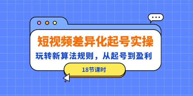 （4490期）短视频差异化起号实操，玩转新算法规则，从起号到盈利（18节课时）网赚项目-副业赚钱-互联网创业-资源整合华本网创