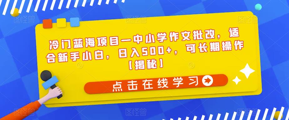 冷门蓝海项目—中小学作文批改，适合新手小白，日入500+，可长期操作【揭秘】网赚项目-副业赚钱-互联网创业-资源整合华本网创