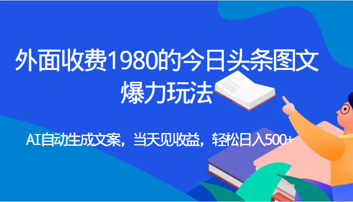 外面收费1980的今日头条图文爆力玩法,AI自动生成文案，当天见收益，轻松日入500+网赚项目-副业赚钱-互联网创业-资源整合华本网创