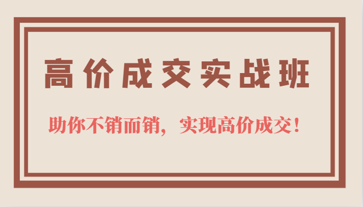 高价成交实战班，助你不销而销，实现高价成交，让客户追着付款的心法技法！网赚项目-副业赚钱-互联网创业-资源整合华本网创