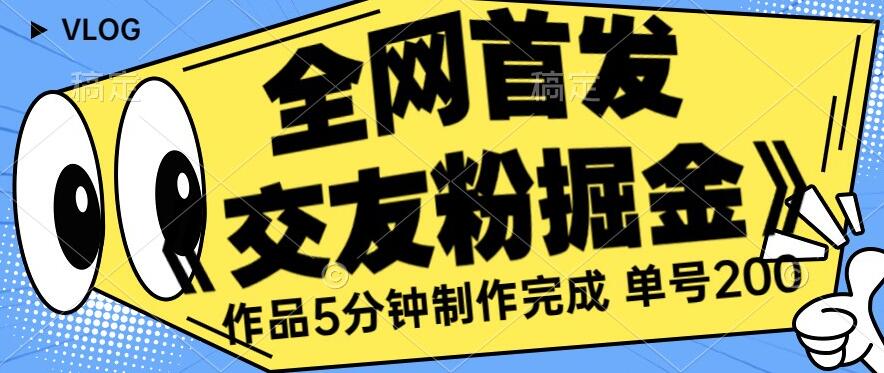 全网首发《交友粉掘金》单号一天躺赚200+作品5分钟制作完成，（长期稳定项目）【揭秘】网赚项目-副业赚钱-互联网创业-资源整合华本网创