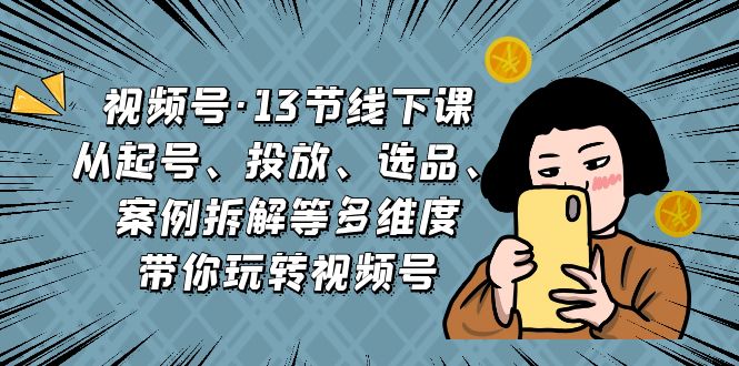 （6967期）视频号·13节线下课，从起号、投放、选品、案例拆解等多维度带你玩转视频号网赚项目-副业赚钱-互联网创业-资源整合华本网创