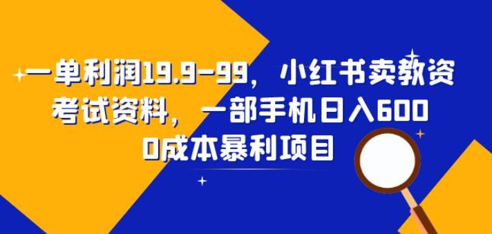 一单利润19.9-99，小红书卖教资考试资料，一部手机日入600（揭秘）网赚项目-副业赚钱-互联网创业-资源整合华本网创