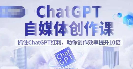 ChatGPT自媒体创作课，抓住ChatGPT红利，助你创作效率提升10倍网赚项目-副业赚钱-互联网创业-资源整合华本网创