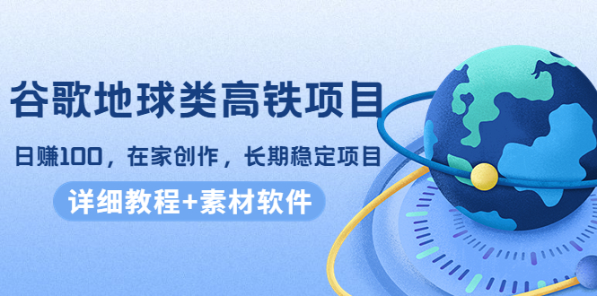 谷歌地球类高铁项目，日赚100，在家创作，长期稳定项目（教程+素材软件）网赚项目-副业赚钱-互联网创业-资源整合华本网创