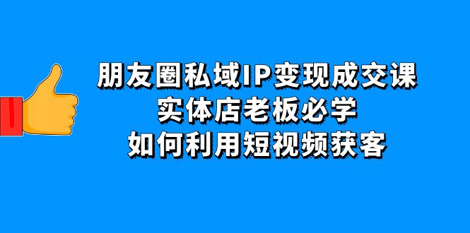 （4436期）朋友圈私域IP变现成交课：实体店老板必学，如何利用短视频获客网赚项目-副业赚钱-互联网创业-资源整合华本网创