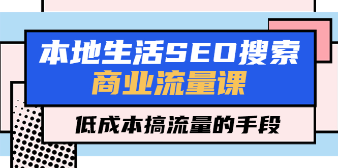 （5482期）本地生活SEO搜索商业流量课，低成本搞流量的手段（7节视频课）网赚项目-副业赚钱-互联网创业-资源整合华本网创