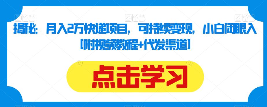 揭秘：月入2万快递项目，可持续变现，小白闭眼入【附视频教程+代发渠道】网赚项目-副业赚钱-互联网创业-资源整合华本网创