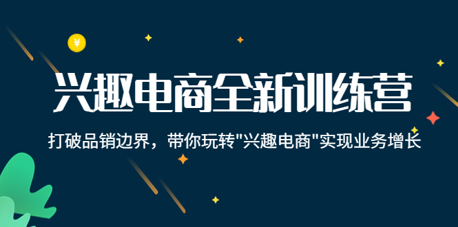 兴趣电商全新训练营：打破品销边界，带你玩转“兴趣电商“实现业务增长网赚项目-副业赚钱-互联网创业-资源整合华本网创