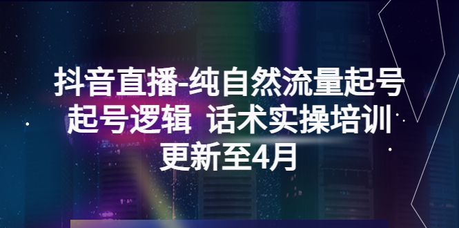 （5528期）抖音直播-纯自然流量起号，起号逻辑  话术实操培训（更新至4月）网赚项目-副业赚钱-互联网创业-资源整合华本网创