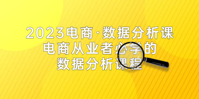 （5495期）2023电商·数据分析课，电商·从业者必学的数据分析课程（42节课）网赚项目-副业赚钱-互联网创业-资源整合华本网创