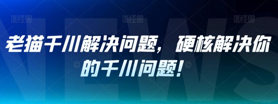 老猫千川解决问题，硬核解决你的千川问题！网赚项目-副业赚钱-互联网创业-资源整合华本网创