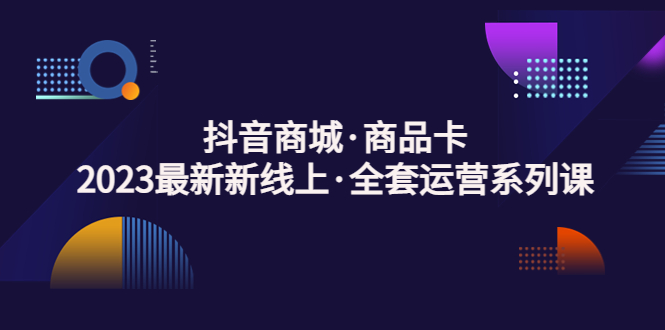 （5069期）抖音商城·商品卡，2023最新新线上·全套运营系列课！网赚项目-副业赚钱-互联网创业-资源整合华本网创