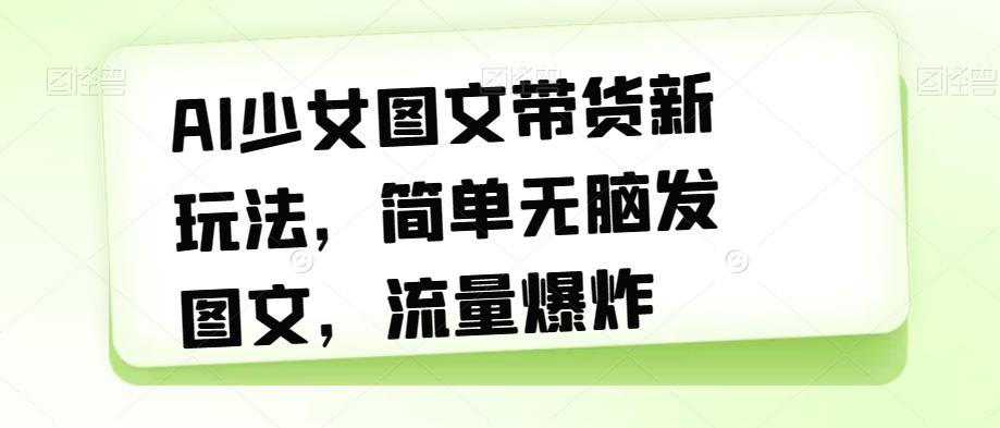 AI少女图文带货新玩法，简单无脑发图文，流量爆炸【揭秘】网赚项目-副业赚钱-互联网创业-资源整合华本网创