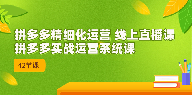 （7151期）2023年8月新课-拼多多精细化运营 线上直播课：拼多多实战运营系统课-42节网赚项目-副业赚钱-互联网创业-资源整合华本网创