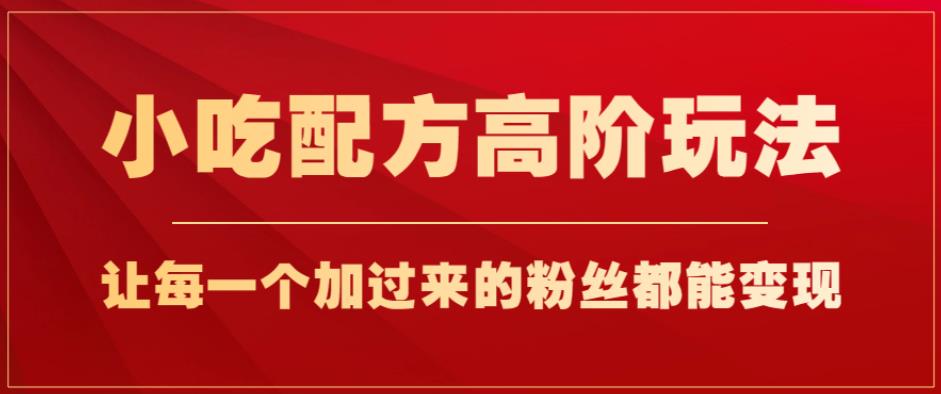 小吃配方高阶玩法，每个加过来的粉丝都能变现，一部手机轻松月入1w+【揭秘】网赚项目-副业赚钱-互联网创业-资源整合华本网创