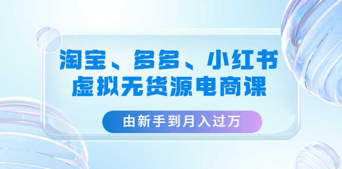 （4669期）淘宝、多多、小红书-虚拟无货源电商课：由新手到月入过万（3套课程）网赚项目-副业赚钱-互联网创业-资源整合华本网创