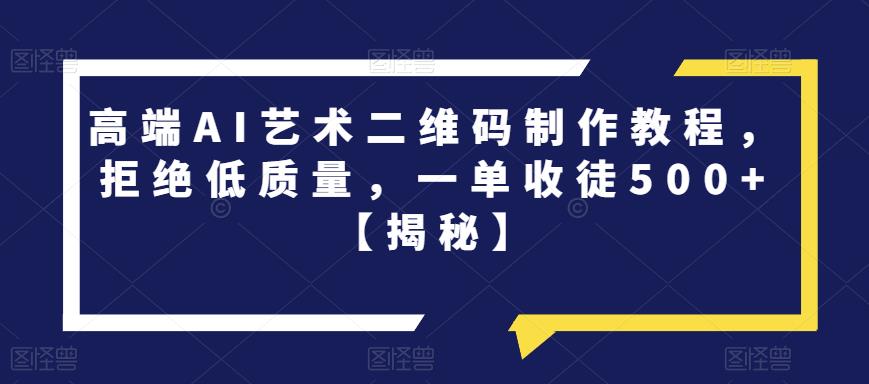 高端AI艺术二维码制作教程，拒绝低质量，一单收徒500+【揭秘】网赚项目-副业赚钱-互联网创业-资源整合华本网创