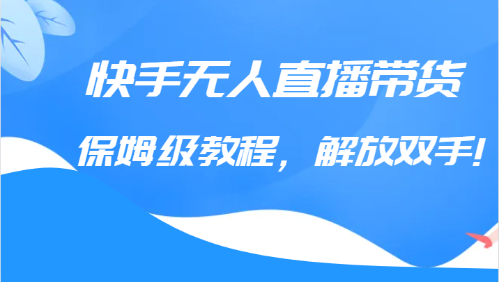 快手无人直播带货保姆级教程，解放双手（教程+软件）网赚项目-副业赚钱-互联网创业-资源整合华本网创