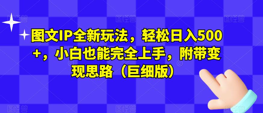 图文IP全新玩法，轻松日入500+，小白也能完全上手，附带变现思路（巨细版）网赚项目-副业赚钱-互联网创业-资源整合华本网创