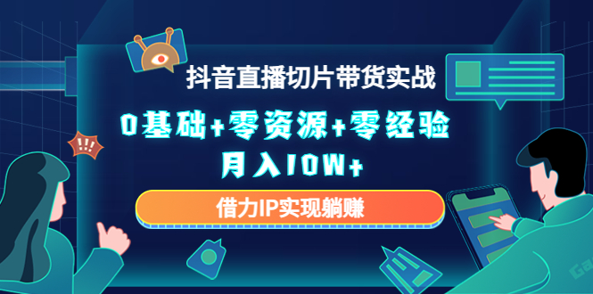 （4441期）2023抖音直播切片带货实战，0基础+零资源+零经验 月入10W+借力IP实现躺赚网赚项目-副业赚钱-互联网创业-资源整合华本网创