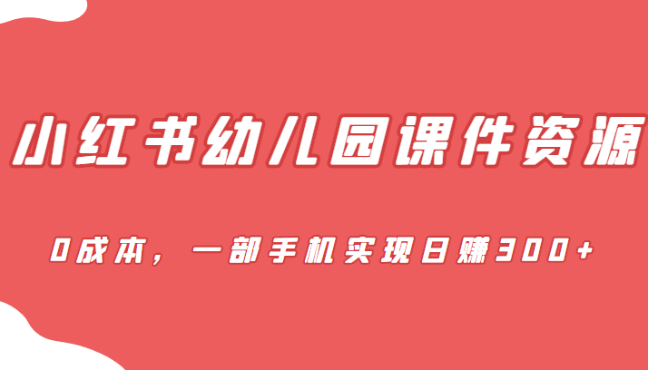 [小红书]蓝海赛道，小红书幼儿园课件资源，0成本，一部手机实现日赚300+网赚项目-副业赚钱-互联网创业-资源整合华本网创