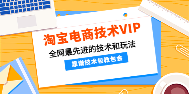 （4360期）淘宝电商技术VIP，全网最先进的技术和玩法，靠谱技术包教包会（更新115）网赚项目-副业赚钱-互联网创业-资源整合华本网创