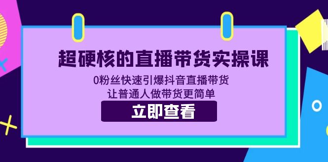 （5702期）超硬核的直播带货实操课 0粉丝快速引爆抖音直播带货 让普通人做带货更简单网赚项目-副业赚钱-互联网创业-资源整合华本网创