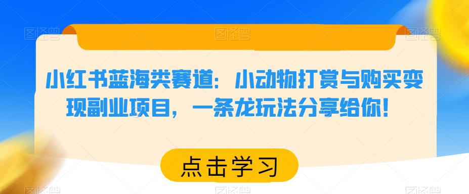 小红书蓝海类赛道：小动物打赏与购买变现副业项目，一条龙玩法分享给你！网赚项目-副业赚钱-互联网创业-资源整合华本网创