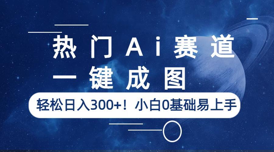 （6428期）热门Ai赛道，一键成图，轻松日入300+！小白0基础易上手网赚项目-副业赚钱-互联网创业-资源整合华本网创