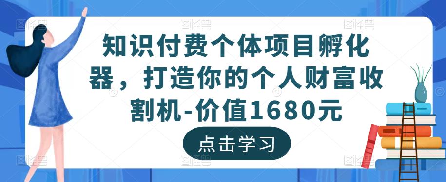 知识付费个体项目孵化器，打造你的个人财富收割机-价值1680元网赚项目-副业赚钱-互联网创业-资源整合华本网创