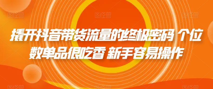 撬开抖音带货流量的终极密码 个位数单品很吃香 新手容易操作网赚项目-副业赚钱-互联网创业-资源整合华本网创