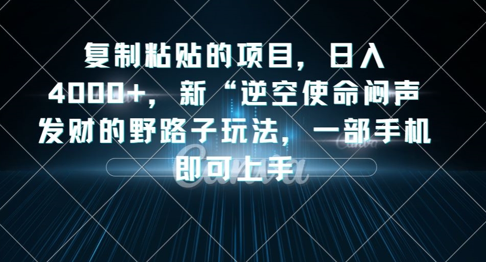 复制粘贴的项目，日入4000+，新“逆空使命“闷声发财的野路子玩法，一部手机即可上手网赚项目-副业赚钱-互联网创业-资源整合华本网创