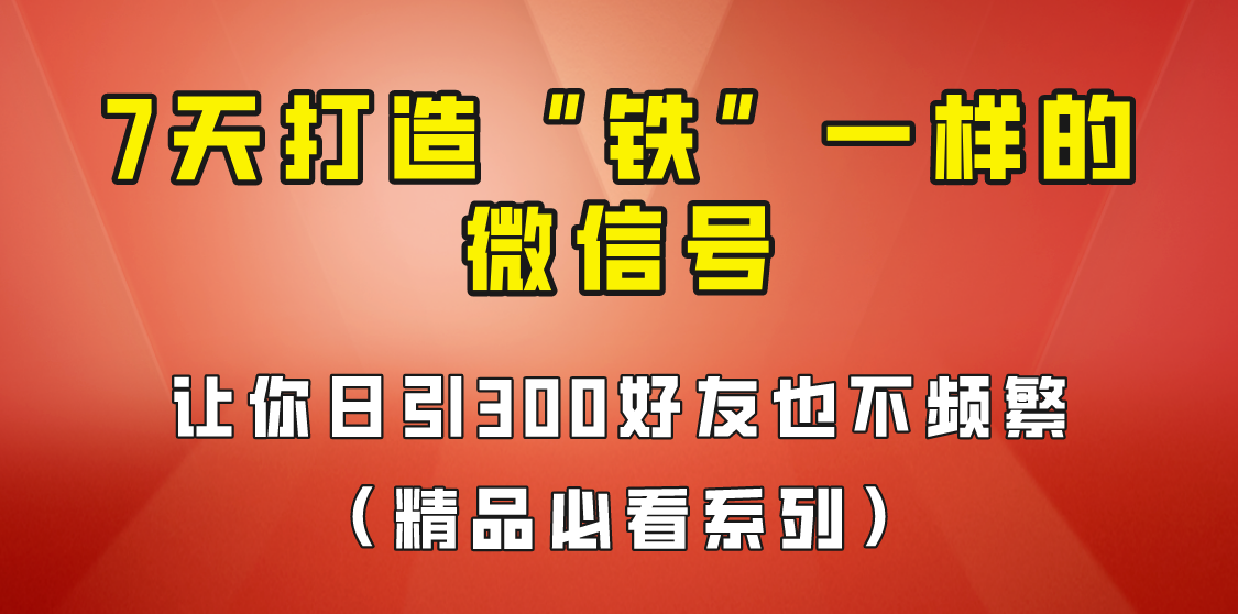 [引流变现]7天养出“铁”一样的微信号，日引300粉不频繁，方法价值880元！网赚项目-副业赚钱-互联网创业-资源整合华本网创