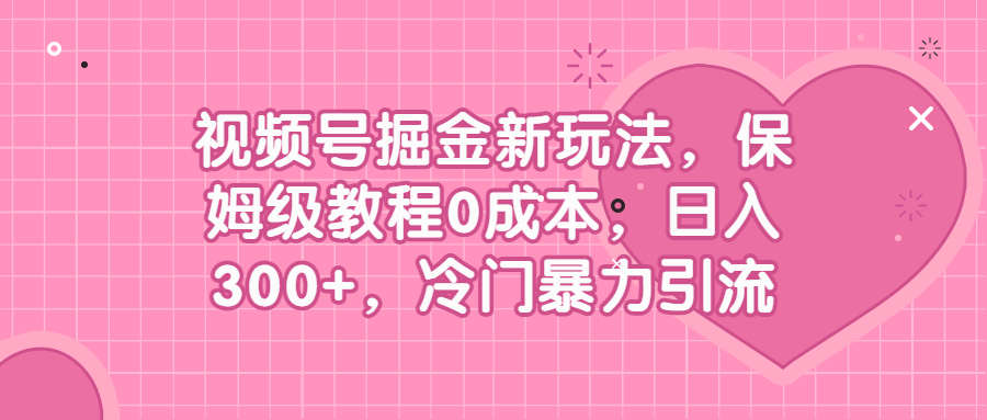 （6802期）视频号掘金新玩法，保姆级教程0成本，日入300+，冷门暴力引流网赚项目-副业赚钱-互联网创业-资源整合华本网创