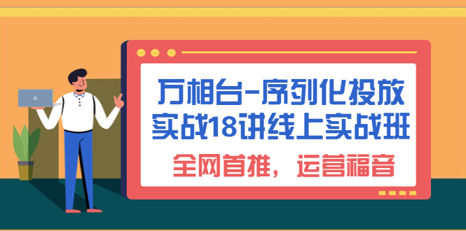 （6795期）万相台-序列化 投放实战18讲线上实战班，全网首推，运营福音！网赚项目-副业赚钱-互联网创业-资源整合华本网创