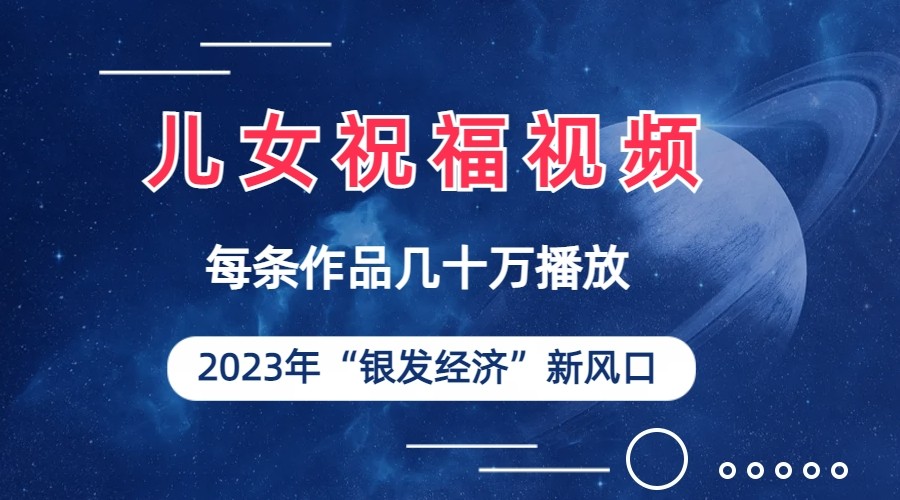 儿女祝福视频彻底爆火，一条作品几十万播放，2023年一定要抓住银发经济新风口网赚项目-副业赚钱-互联网创业-资源整合华本网创