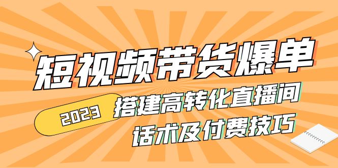 （4796期）2023短视频带货爆单 搭建高转化直播间 话术及付费技巧(无中创水印)网赚项目-副业赚钱-互联网创业-资源整合华本网创