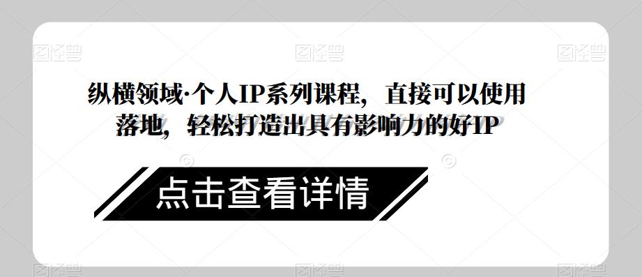 纵横领域·个人IP系列课程，直接可以使用落地，轻松打造出具有影响力的好IP网赚项目-副业赚钱-互联网创业-资源整合华本网创