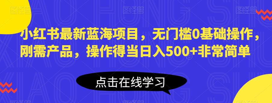 小红书最新蓝海项目，无门槛0基础操作，刚需产品，操作得当日入500+非常简单【揭秘】网赚项目-副业赚钱-互联网创业-资源整合华本网创