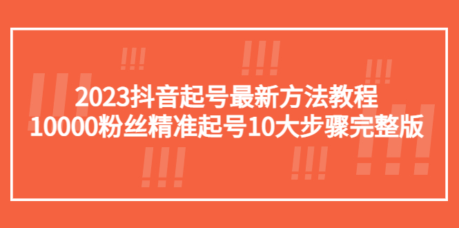 （5459期）2023抖音起号最新方法教程：10000粉丝精准起号10大步骤完整版网赚项目-副业赚钱-互联网创业-资源整合华本网创