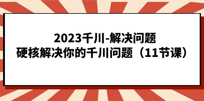 2023千川-解决问题，硬核解决你的千川问题（11节课）网赚项目-副业赚钱-互联网创业-资源整合华本网创